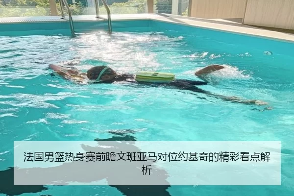 法国男篮热身赛前瞻文班亚马对位约基奇的精彩看点解析